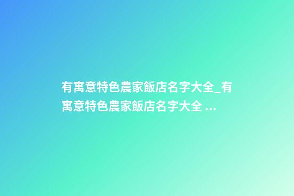 有寓意特色農家飯店名字大全_有寓意特色農家飯店名字大全 個性寓意農家飯店起名-第1張-店鋪起名-玄機派
